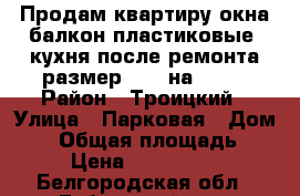 Продам квартиру окна балкон пластиковые, кухня после ремонта размер 2.28 на 3.90 › Район ­ Троицкий › Улица ­ Парковая › Дом ­ 7 › Общая площадь ­ 44 › Цена ­ 1 150 000 - Белгородская обл., Губкинский р-н, Троицкий пгт Недвижимость » Квартиры продажа   